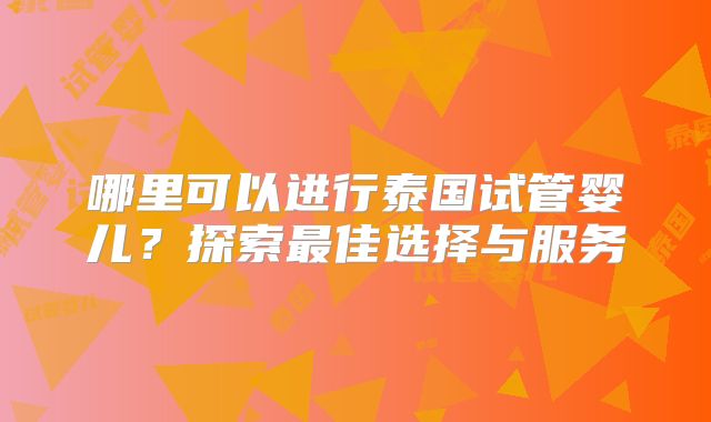 哪里可以进行泰国试管婴儿？探索最佳选择与服务