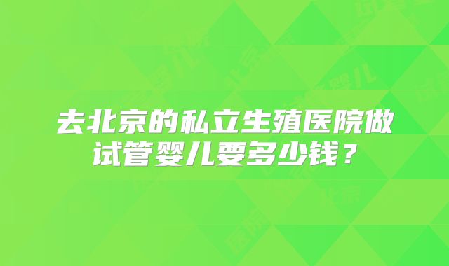 去北京的私立生殖医院做试管婴儿要多少钱?