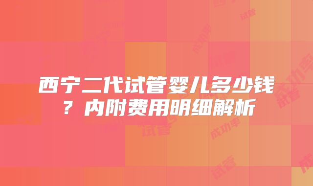 西宁二代试管婴儿多少钱？内附费用明细解析