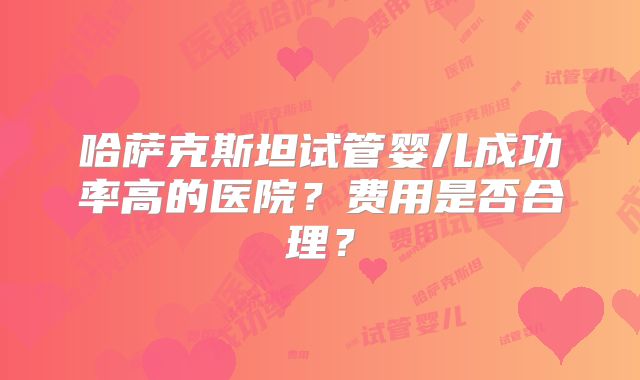 哈萨克斯坦试管婴儿成功率高的医院？费用是否合理？