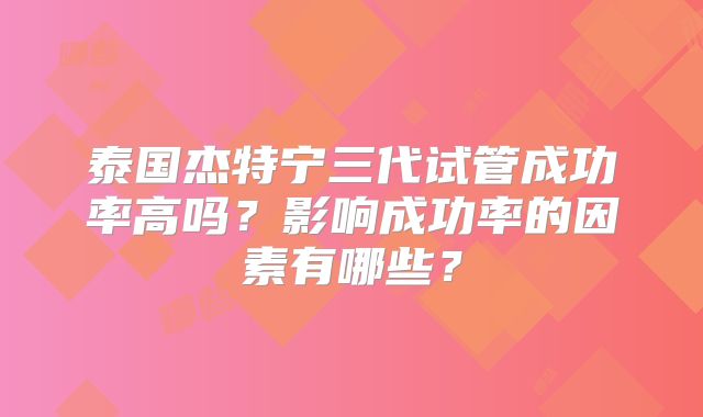 泰国杰特宁三代试管成功率高吗?影响成功率的因素有哪些?