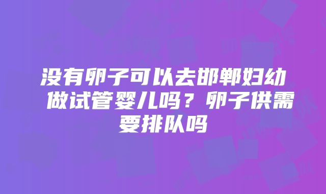 没有卵子可以去邯郸妇幼 做试管婴儿吗？卵子供需要排队吗