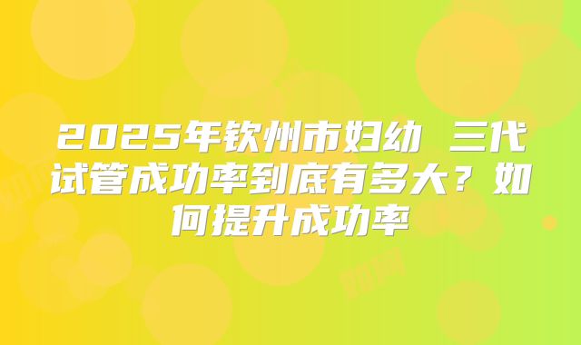 2025年钦州市妇幼 三代试管成功率到底有多大?如何提升成功率