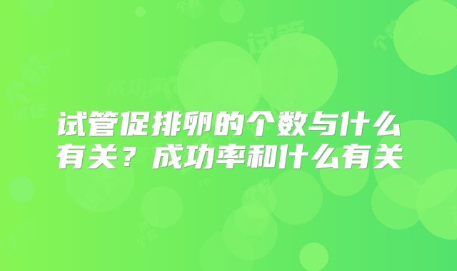试管促排卵的个数与什么有关？成功率和什么有关