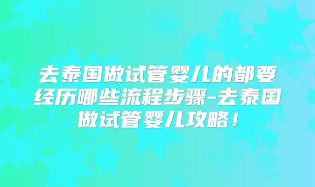 去泰国做试管婴儿的都要经历哪些流程步骤-去泰国做试管婴儿攻略！