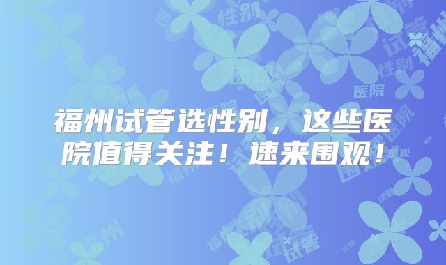 福州试管选性别，这些医院值得关注！速来围观！