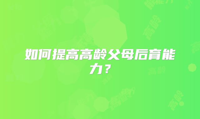 如何提高高龄父母后育能力?