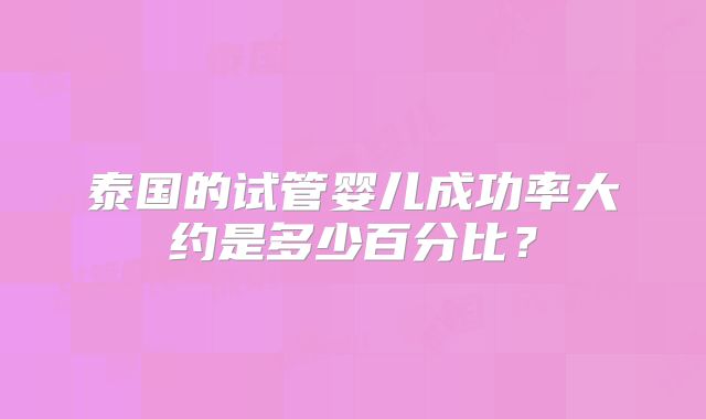 泰国的试管婴儿成功率大约是多少百分比?