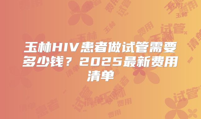 玉林HIV患者做试管需要多少钱?2025最新费用清单