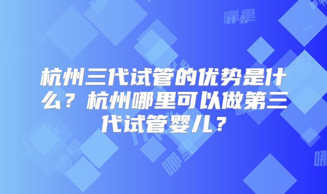 杭州三代试管的优势是什么？杭州哪里可以做第三代试管婴儿？