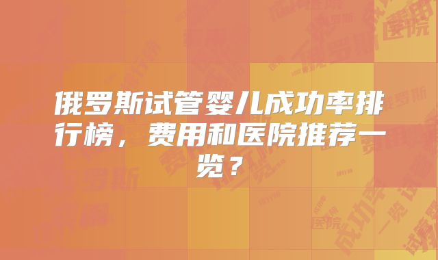 俄罗斯试管婴儿成功率排行榜,费用和医院推荐一览?
