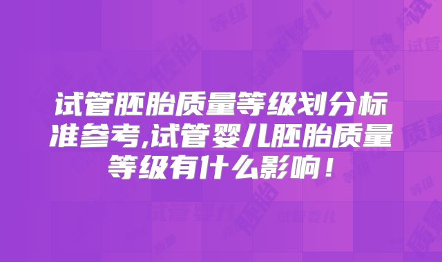 试管胚胎质量等级划分标准参考,试管婴儿胚胎质量等级有什么影响!
