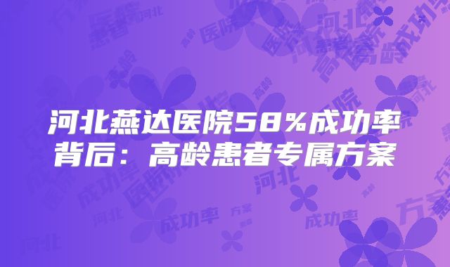 河北燕达医院58%成功率背后：高龄患者专属方案