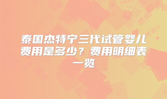 泰国杰特宁三代试管婴儿费用是多少？费用明细表一览
