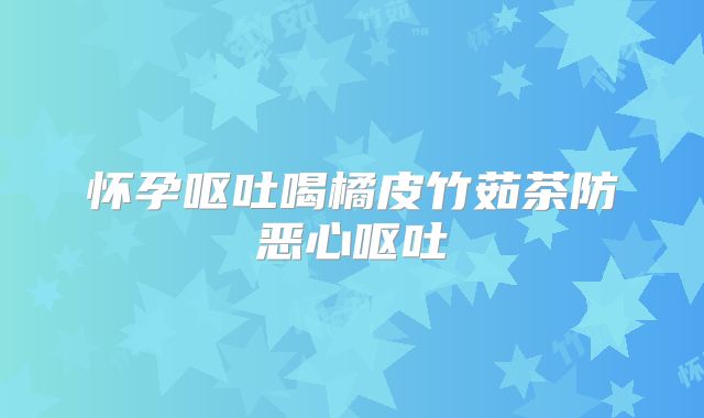 怀孕呕吐喝橘皮竹茹茶防恶心呕吐