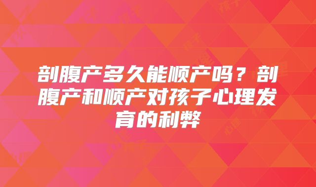 剖腹产多久能顺产吗？剖腹产和顺产对孩子心理发育的利弊