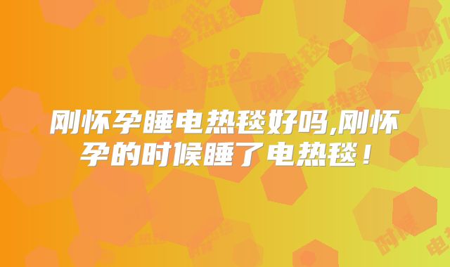 刚怀孕睡电热毯好吗,刚怀孕的时候睡了电热毯!