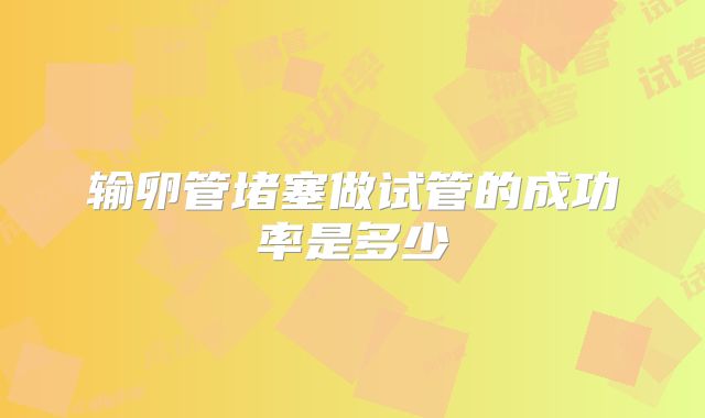 输卵管堵塞做试管的成功率是多少