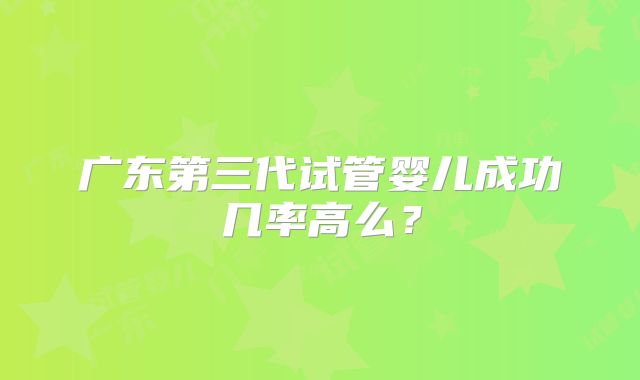 广东第三代试管婴儿成功几率高么？