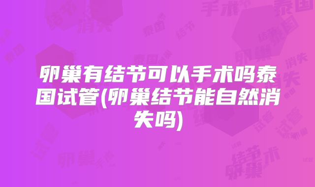 卵巢有结节可以手术吗泰国试管(卵巢结节能自然消失吗)