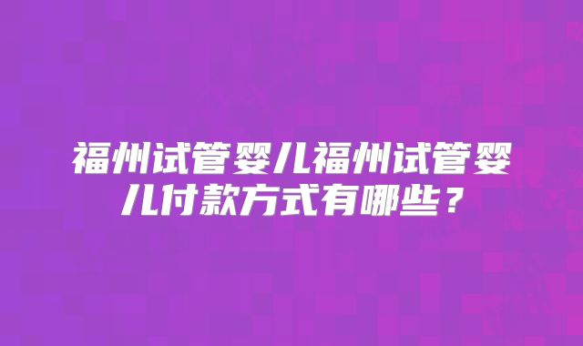 福州试管婴儿福州试管婴儿付款方式有哪些？