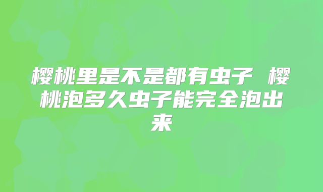 樱桃里是不是都有虫子 樱桃泡多久虫子能完全泡出来