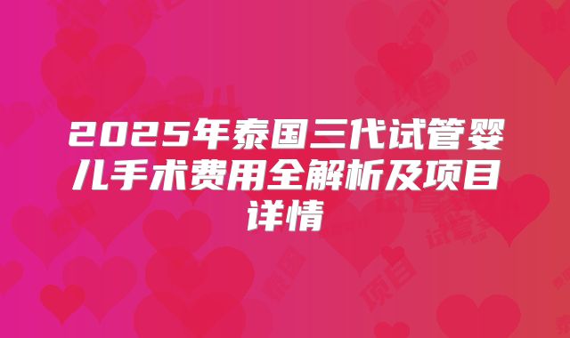 2025年泰国三代试管婴儿手术费用全解析及项目详情
