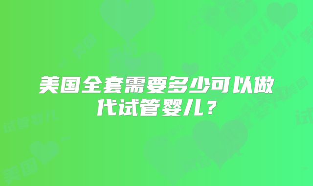美国全套需要多少可以做代试管婴儿？