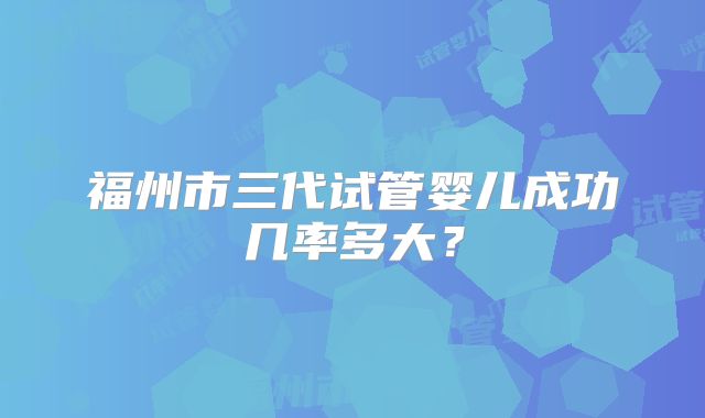 福州市三代试管婴儿成功几率多大?