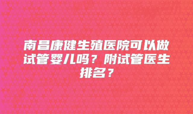 南昌康健生殖医院可以做试管婴儿吗？附试管医生排名？