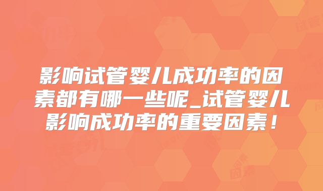 影响试管婴儿成功率的因素都有哪一些呢_试管婴儿影响成功率的重要因素！