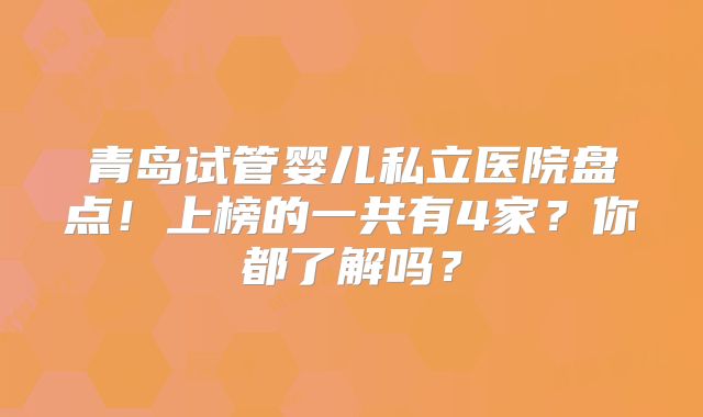 青岛试管婴儿私立医院盘点！上榜的一共有4家？你都了解吗？