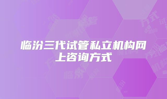 临汾三代试管私立机构网上咨询方式