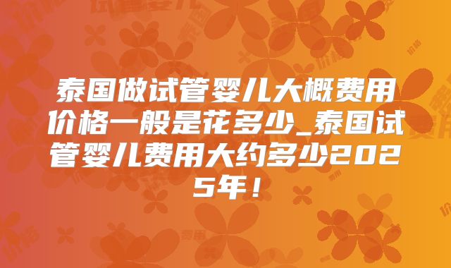 泰国做试管婴儿大概费用价格一般是花多少_泰国试管婴儿费用大约多少2025年！