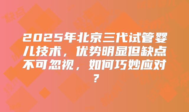2025年北京三代试管婴儿技术，优势明显但缺点不可忽视，如何巧妙应对？