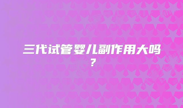 三代试管婴儿副作用大吗？