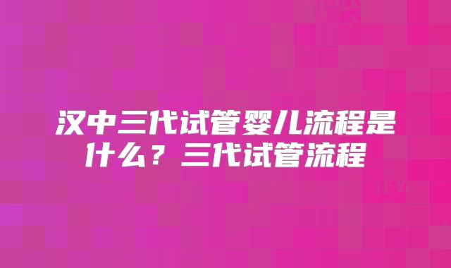 汉中三代试管婴儿流程是什么？三代试管流程
