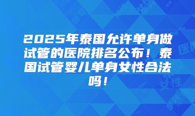 2025年泰国允许单身做试管的医院排名公布!泰国试管婴儿单身女性合法吗!