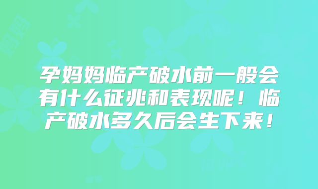 孕妈妈临产破水前一般会有什么征兆和表现呢！临产破水多久后会生下来！