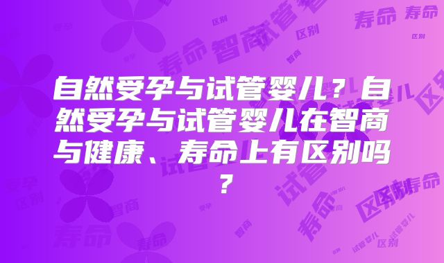 自然受孕与试管婴儿？自然受孕与试管婴儿在智商与健康、寿命上有区别吗？