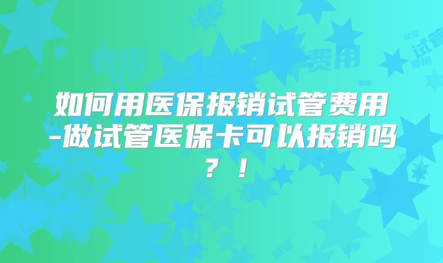 如何用医保报销试管费用-做试管医保卡可以报销吗？！