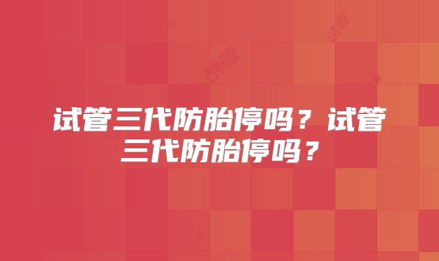 试管三代防胎停吗?试管三代防胎停吗?
