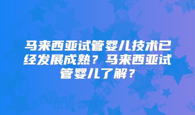 马来西亚试管婴儿技术已经发展成熟?马来西亚试管婴儿了解?