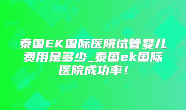 泰国EK国际医院试管婴儿费用是多少_泰国ek国际医院成功率！