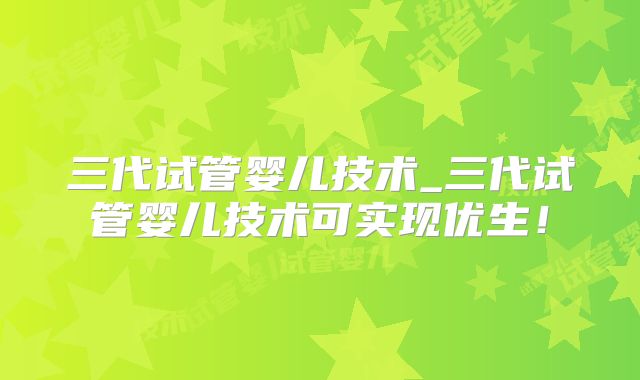 三代试管婴儿技术_三代试管婴儿技术可实现优生!