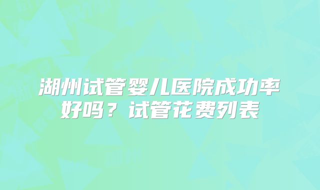 湖州试管婴儿医院成功率好吗?试管花费列表