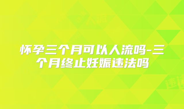 怀孕三个月可以人流吗-三个月终止妊娠违法吗