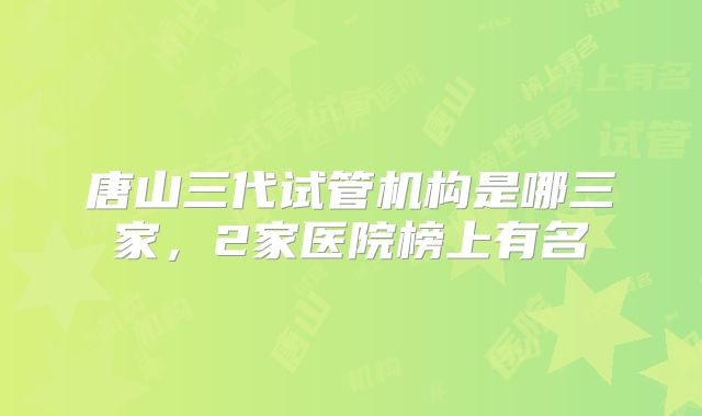 唐山三代试管机构是哪三家,2家医院榜上有名