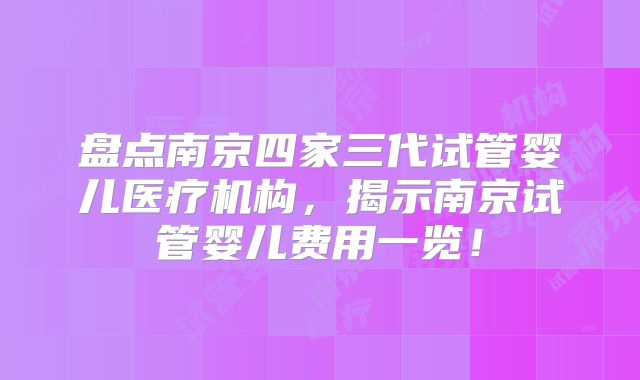 盘点南京四家三代试管婴儿医疗机构，揭示南京试管婴儿费用一览！