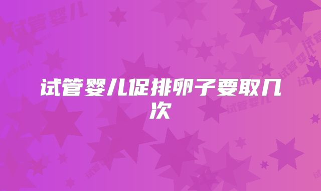 试管婴儿促排卵子要取几次